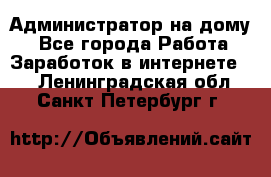 Администратор на дому  - Все города Работа » Заработок в интернете   . Ленинградская обл.,Санкт-Петербург г.